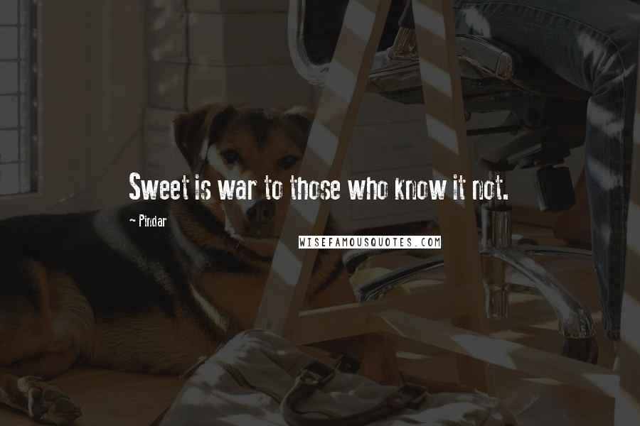 Pindar Quotes: Sweet is war to those who know it not.