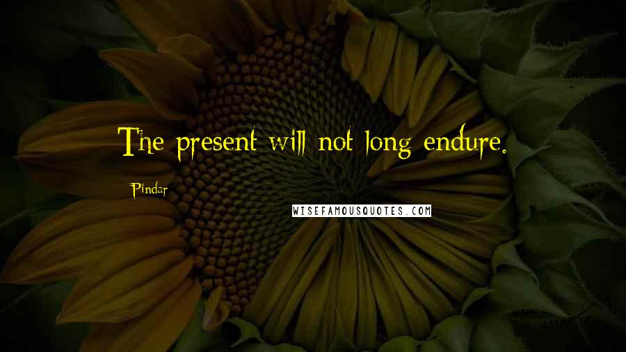 Pindar Quotes: The present will not long endure.