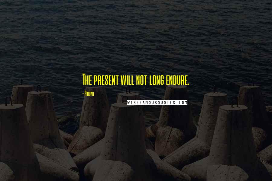 Pindar Quotes: The present will not long endure.