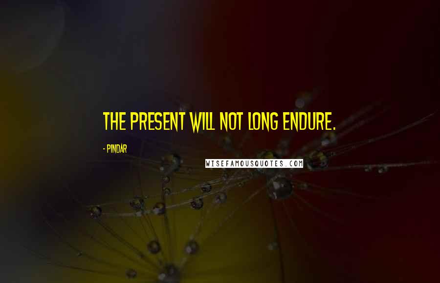 Pindar Quotes: The present will not long endure.