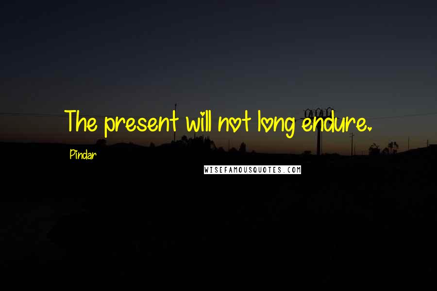 Pindar Quotes: The present will not long endure.