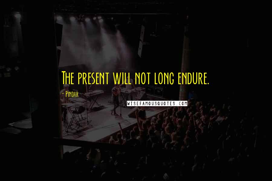 Pindar Quotes: The present will not long endure.