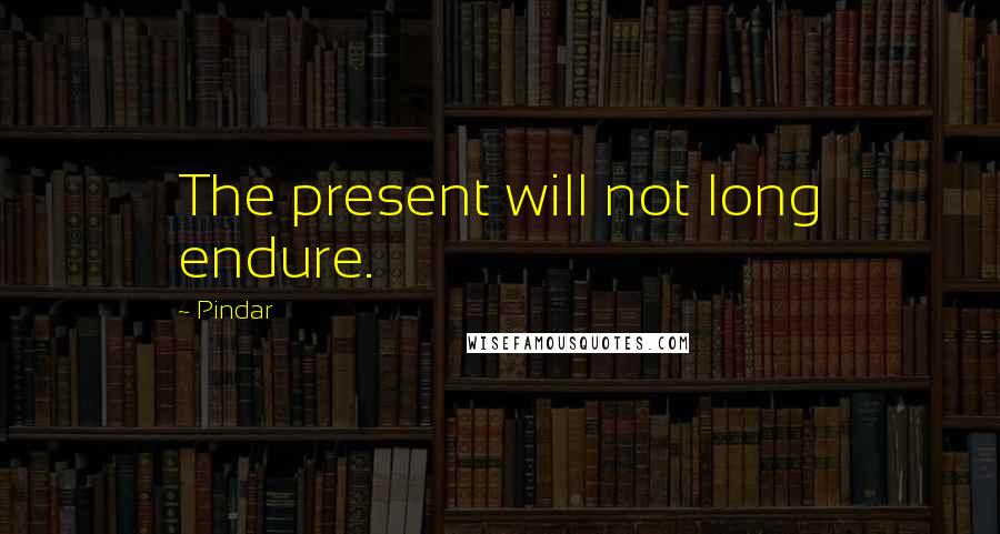 Pindar Quotes: The present will not long endure.
