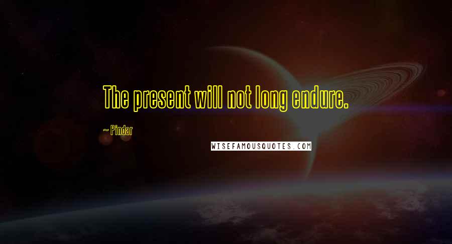 Pindar Quotes: The present will not long endure.