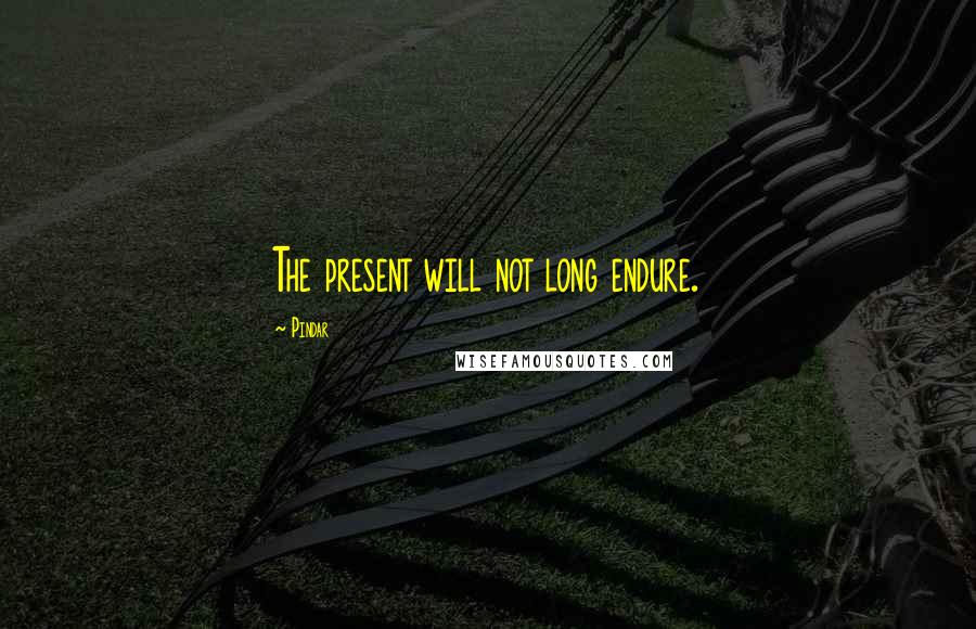 Pindar Quotes: The present will not long endure.
