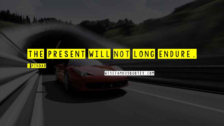Pindar Quotes: The present will not long endure.