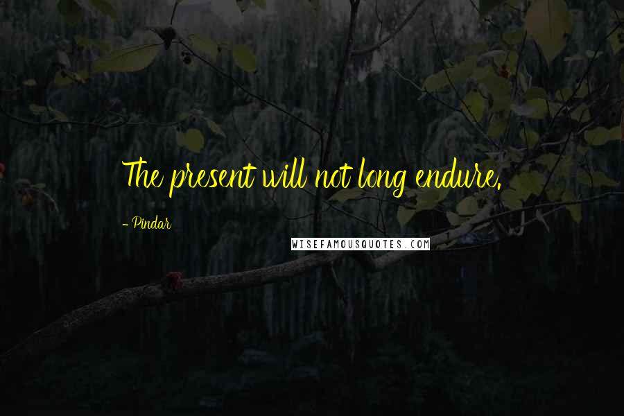 Pindar Quotes: The present will not long endure.