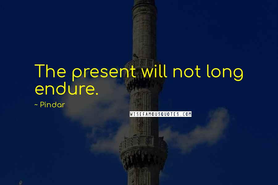 Pindar Quotes: The present will not long endure.