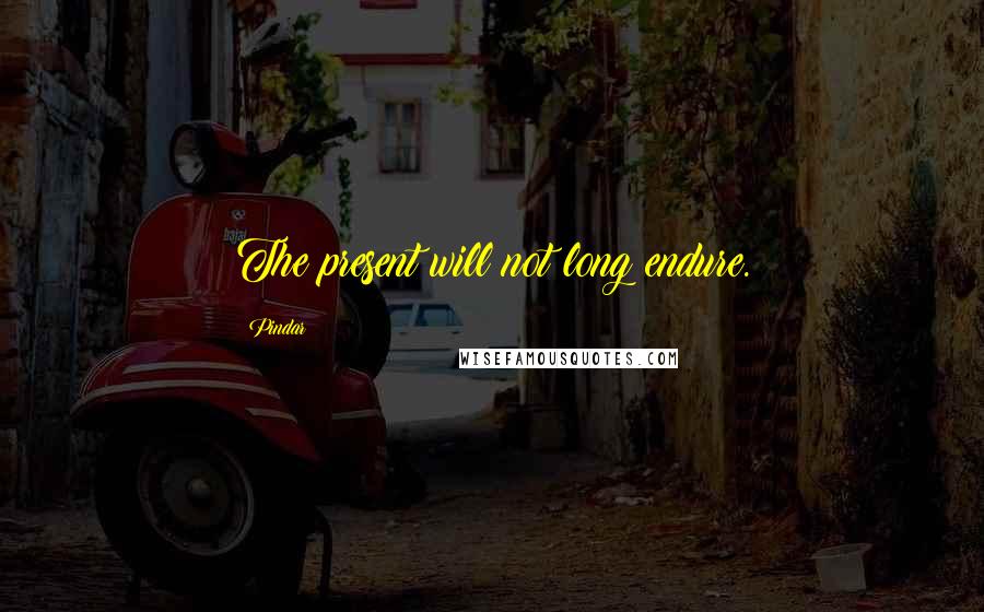 Pindar Quotes: The present will not long endure.