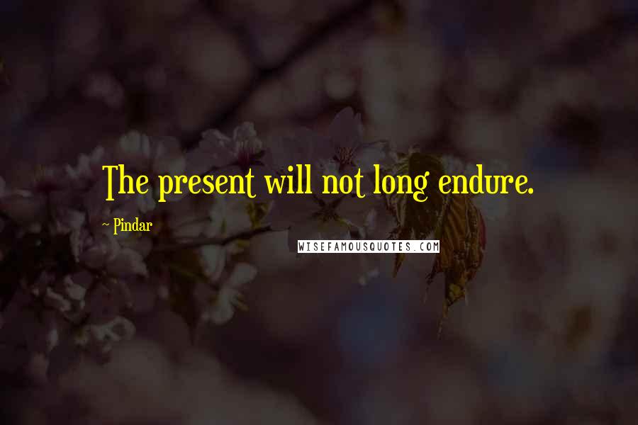 Pindar Quotes: The present will not long endure.