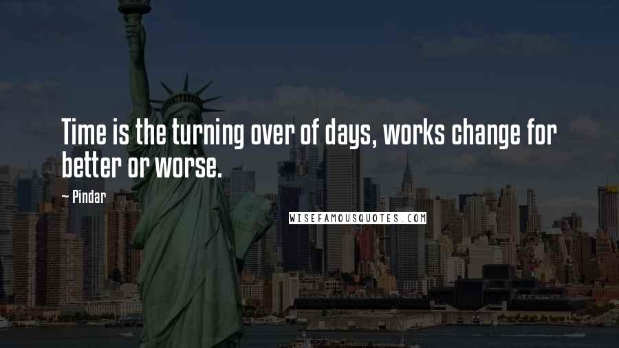 Pindar Quotes: Time is the turning over of days, works change for better or worse.