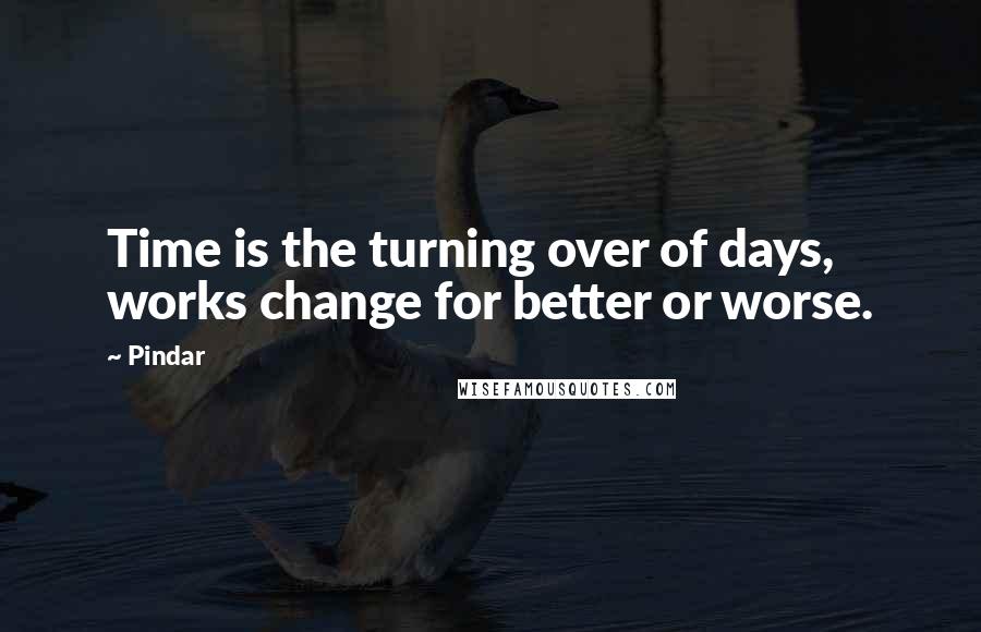 Pindar Quotes: Time is the turning over of days, works change for better or worse.