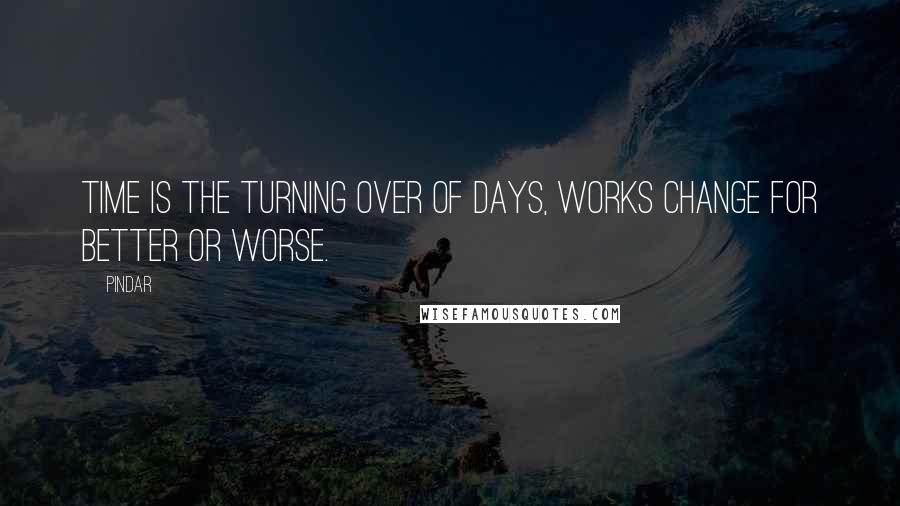 Pindar Quotes: Time is the turning over of days, works change for better or worse.