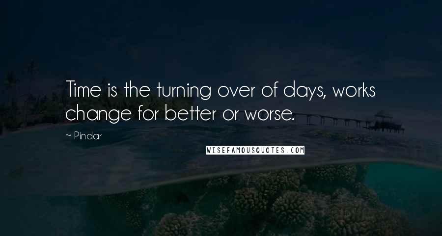 Pindar Quotes: Time is the turning over of days, works change for better or worse.