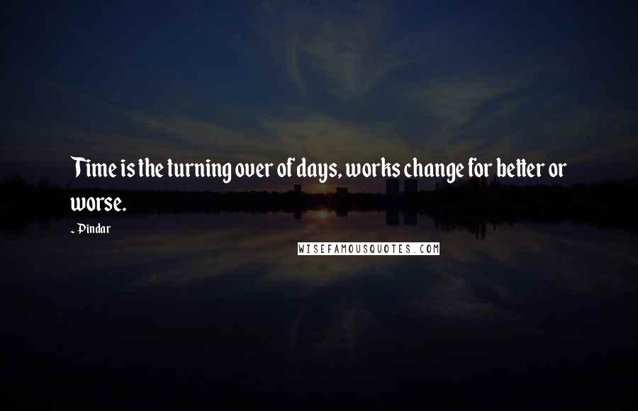Pindar Quotes: Time is the turning over of days, works change for better or worse.