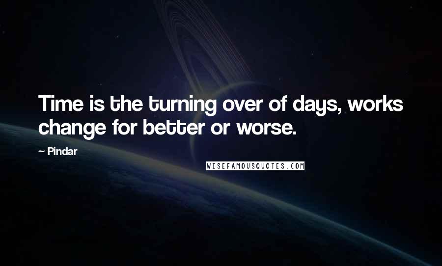 Pindar Quotes: Time is the turning over of days, works change for better or worse.
