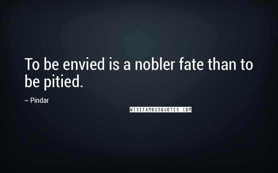 Pindar Quotes: To be envied is a nobler fate than to be pitied.