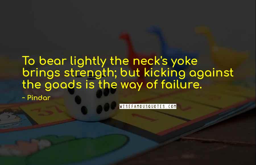 Pindar Quotes: To bear lightly the neck's yoke brings strength; but kicking against the goads is the way of failure.