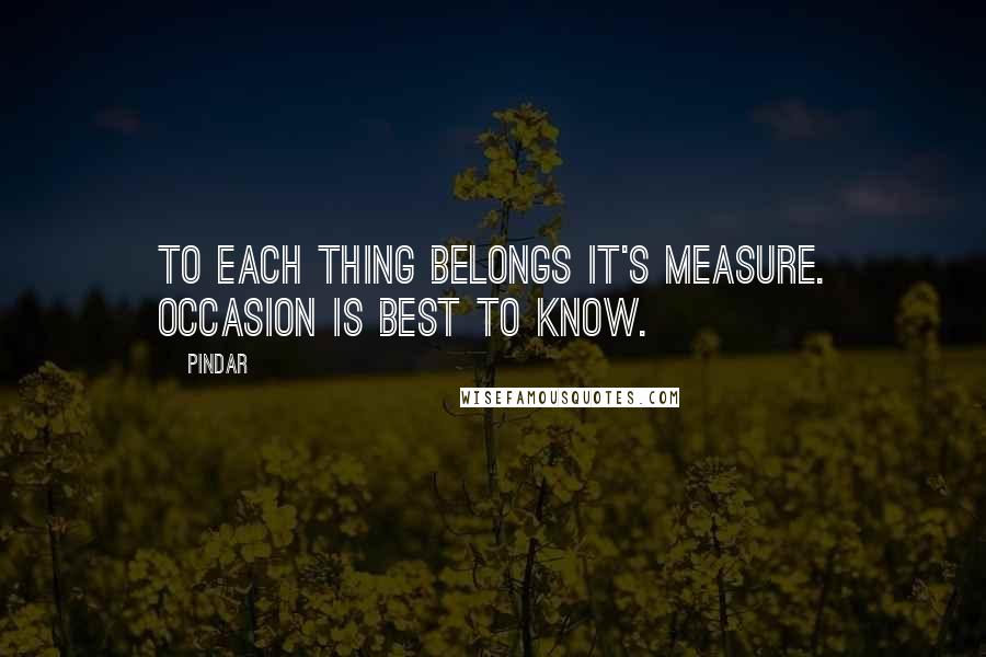 Pindar Quotes: To each thing belongs it's measure. Occasion is best to know.