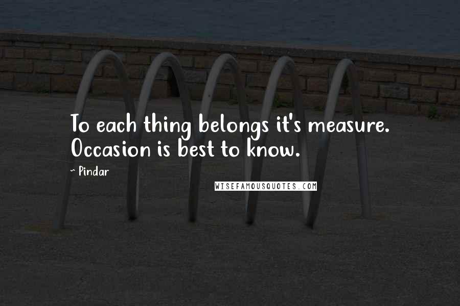 Pindar Quotes: To each thing belongs it's measure. Occasion is best to know.