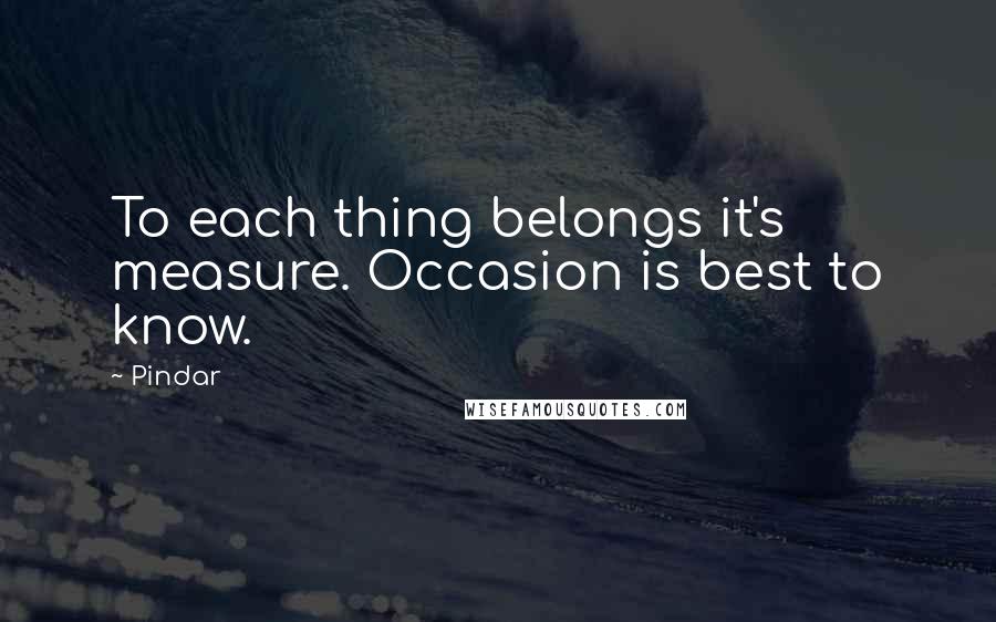 Pindar Quotes: To each thing belongs it's measure. Occasion is best to know.