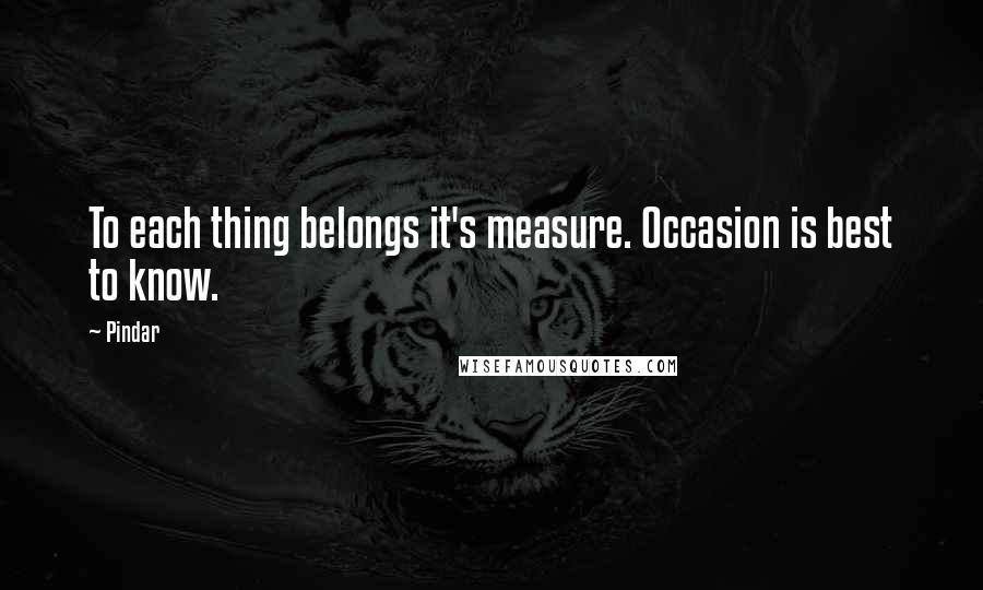 Pindar Quotes: To each thing belongs it's measure. Occasion is best to know.