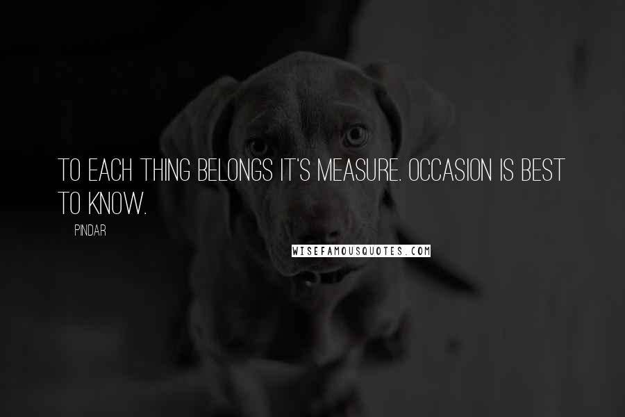 Pindar Quotes: To each thing belongs it's measure. Occasion is best to know.
