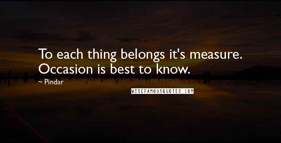 Pindar Quotes: To each thing belongs it's measure. Occasion is best to know.