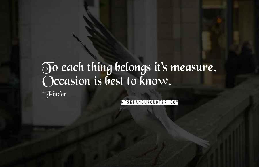 Pindar Quotes: To each thing belongs it's measure. Occasion is best to know.