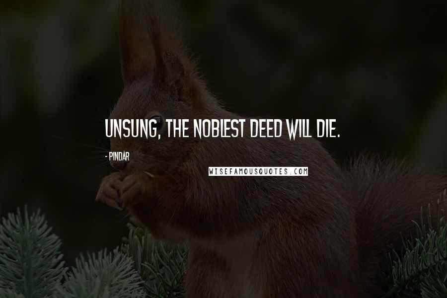 Pindar Quotes: Unsung, the noblest deed will die.