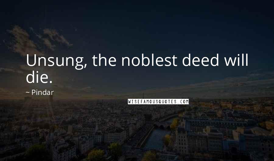 Pindar Quotes: Unsung, the noblest deed will die.