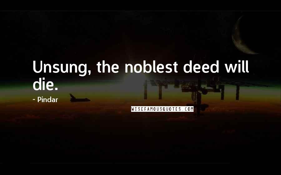 Pindar Quotes: Unsung, the noblest deed will die.