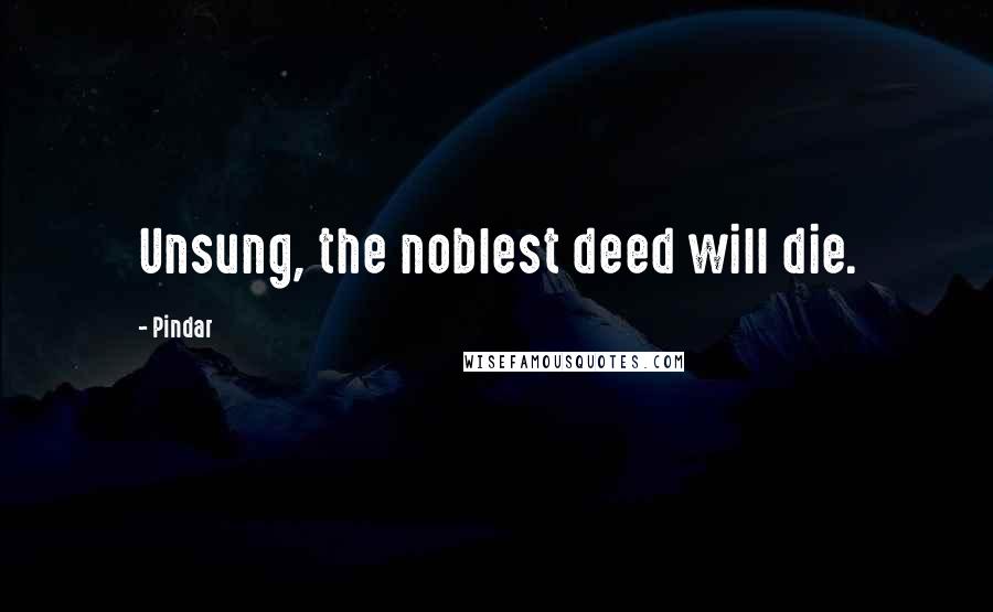 Pindar Quotes: Unsung, the noblest deed will die.