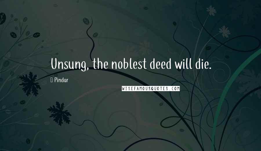 Pindar Quotes: Unsung, the noblest deed will die.