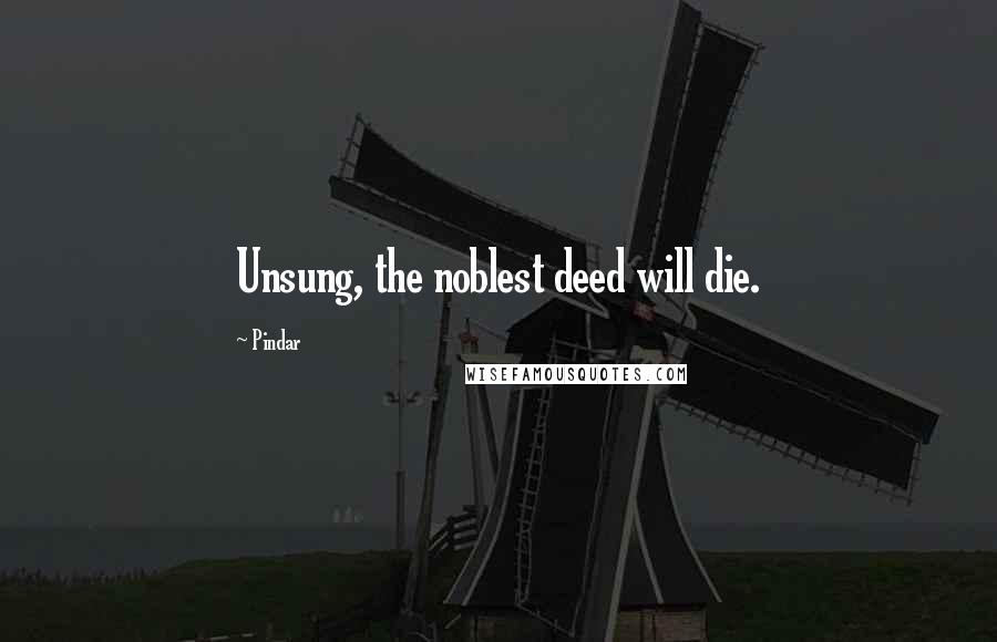 Pindar Quotes: Unsung, the noblest deed will die.