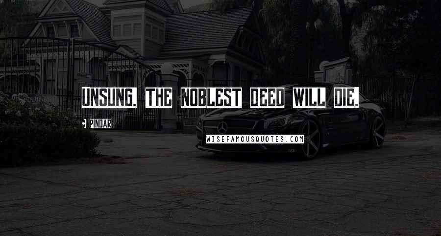 Pindar Quotes: Unsung, the noblest deed will die.