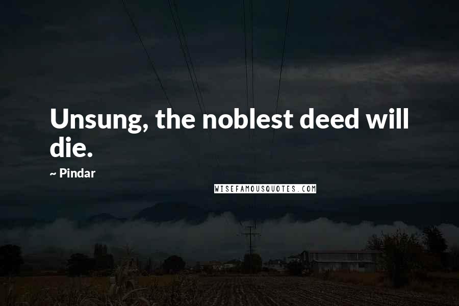 Pindar Quotes: Unsung, the noblest deed will die.