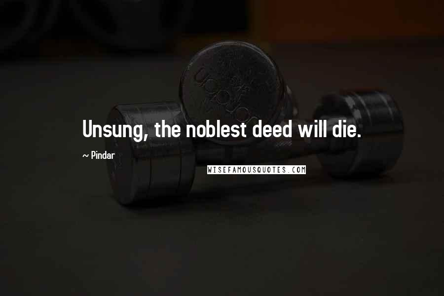 Pindar Quotes: Unsung, the noblest deed will die.