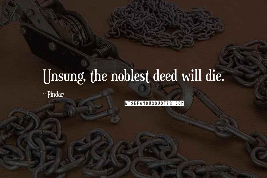 Pindar Quotes: Unsung, the noblest deed will die.