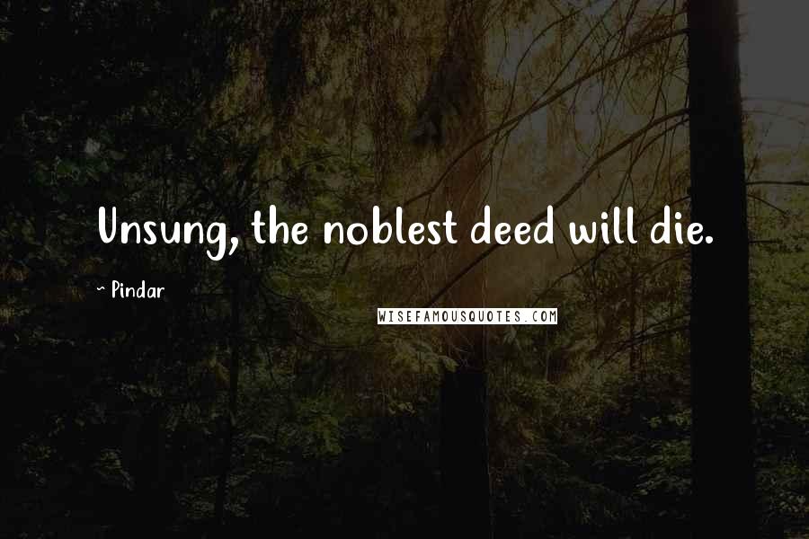 Pindar Quotes: Unsung, the noblest deed will die.