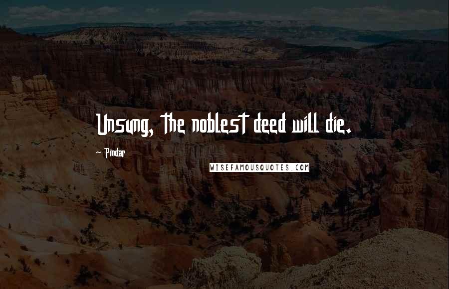 Pindar Quotes: Unsung, the noblest deed will die.