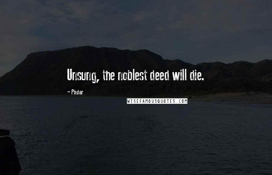 Pindar Quotes: Unsung, the noblest deed will die.