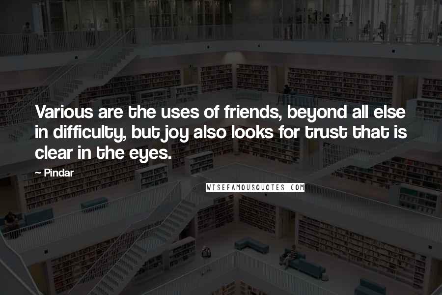 Pindar Quotes: Various are the uses of friends, beyond all else in difficulty, but joy also looks for trust that is clear in the eyes.