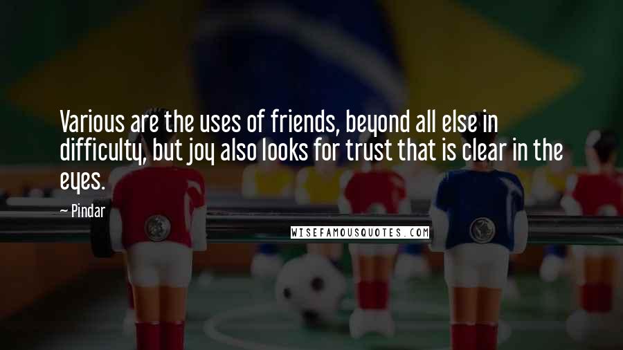 Pindar Quotes: Various are the uses of friends, beyond all else in difficulty, but joy also looks for trust that is clear in the eyes.