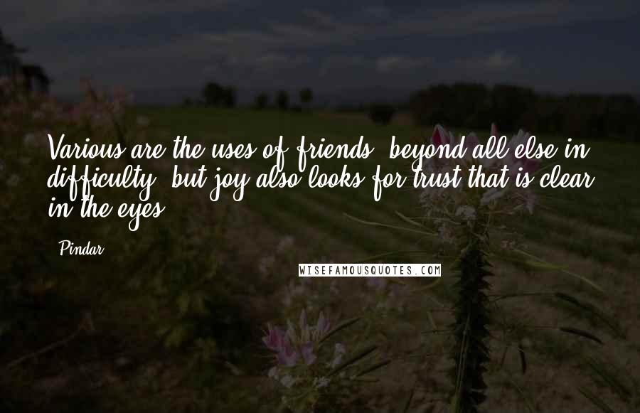 Pindar Quotes: Various are the uses of friends, beyond all else in difficulty, but joy also looks for trust that is clear in the eyes.