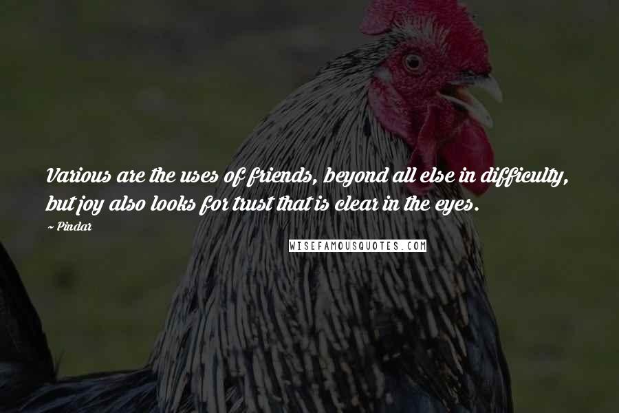 Pindar Quotes: Various are the uses of friends, beyond all else in difficulty, but joy also looks for trust that is clear in the eyes.