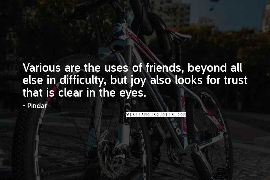 Pindar Quotes: Various are the uses of friends, beyond all else in difficulty, but joy also looks for trust that is clear in the eyes.