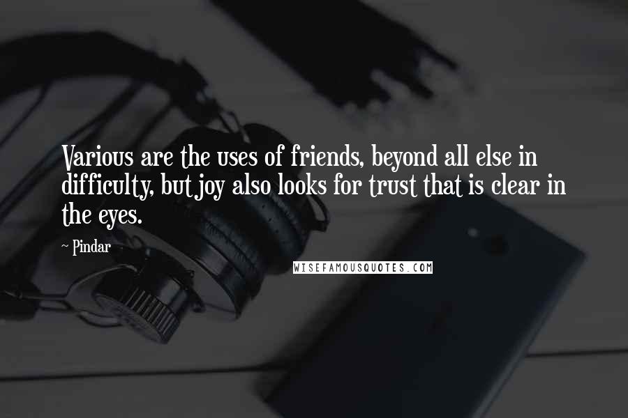 Pindar Quotes: Various are the uses of friends, beyond all else in difficulty, but joy also looks for trust that is clear in the eyes.