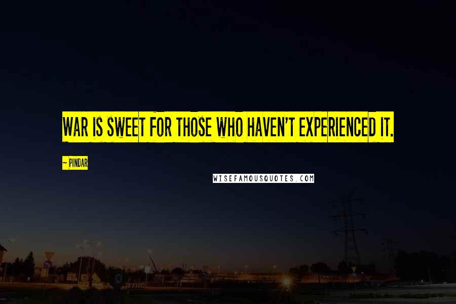 Pindar Quotes: War is sweet for those who haven't experienced it.