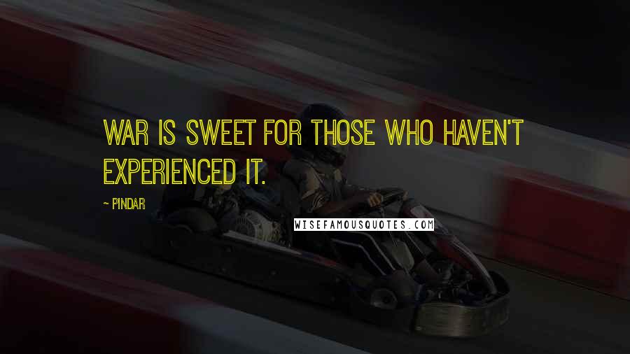 Pindar Quotes: War is sweet for those who haven't experienced it.